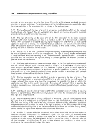 244     WIPO Intellectual Property Handbook: Policy, Law and Use




countries at the same time, since he has six or 12 months at his disposal to decide in which
countries to request protection. The applicant can use that period to organize the steps to be taken
to secure protection in the various countries of interest in the particular case.

5.22 The beneficiary of the right of priority is any person entitled to benefit from the national
treatment rule who has duly filed an application for a patent for invention or another industrial
property right in one of the member countries.

5.23 The right of priority can be based only on the first application for the same industrial
property right which must have been filed in a member country. It is therefore not possible to
follow a first application by a second, possibly improved application and then to use that second
application as a basis of priority. The reason for this rule is obvious: one cannot permit an endless
chain of successive claims of priority for the same subject, as this could, in fact, considerably
prolong the term of protection for that subject.

5.24 Article 4A(l) of the Paris Convention recognizes expressly that the right of priority may also
be invoked by the successor in title of the first applicant. The right of priority may be transferred to
a successor in title without transferring at the same time the first application itself. This allows in
particular also the transfer of the right of priority to different persons for different countries, a
practice which is quite common.

5.25 The later application must concern the same subject as the first application the priority of
which is claimed. In other words, the same invention, utility model, trademark or industrial design
must be the subject of both applications. It is, however, possible to use a first application for a
patent for invention as priority basis for a registration of a utility model and vice versa. The same
change of form of protection in both directions may also be possible, in accordance with national
laws, between utility models and industrial designs.

5.26 The first application must be “duly filed” in order to give rise to the right of priority. Any
filing, which is equivalent to a regular national filing, is a valid basis for the right of priority. A
regular national filing means any filing that is adequate to establish the date on which the
application was filed in the country concerned. The notion of “national” filing is qualified by
including also applications filed under bilateral or multilateral treaties concluded between member
countries.

5.27 Withdrawal, abandonment or rejection of the first application does not destroy its capacity
to serve as a priority basis. The right of priority subsists even where the first application generating
that right is no longer existent.

5.28 The effect of the right of priority is regulated in Article 4B. One can summarize this effect
by saying that, as a consequence of the priority claim, the later application must be treated as if it
had been filed already at the time of the filing, in another member country, of the first application
the priority of which is claimed. By virtue of the right of priority, all the acts accomplished during
the time between the filing dates of the first and the later applications, the so-called priority period,
cannot destroy the rights which are the subject of the later application.

5.29 In terms of concrete examples, this means that a patent application for the same invention
filed by a third party during the priority period will not give a prior right, although it was filed before
the later application. Likewise, a publication or public use of the invention, which is the subject of
the later application, during the priority period would not destroy the novelty or inventive character
of that invention. It is insignificant for that purpose whether that publication is made by the
applicant or the inventor himself or by a third party.
 