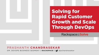 Solving for 
Rapid Customer 
Growth and Scale 
Through DevOps 
PRASHANTH CHANDRASEKAR 
GM, DEVOPS BUSINESS SEGMENT | RACKSPACE | @pchandrasekar 
 