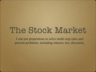 The Stock Market
  I can use proportions to solve multi-step ratio and
 percent problems, including interest, tax, discounts,
 
