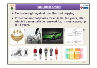  Exclusive right against unauthorized copying
 Protection normally lasts for an initial ten years, after
which it can usually be renewed for, in most cases, up
to 15 years.
 Promotes more innovative and aesthetically attractive products
INDUSTRIAL DESIGN
21
 