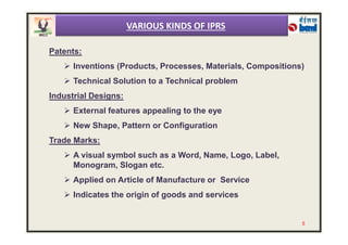 Patents:
 Inventions (Products, Processes, Materials, Compositions)
 Technical Solution to a Technical problem
Industrial Designs:
 External features appealing to the eye
 New Shape, Pattern or Configuration
VARIOUS KINDS OF IPRS
 New Shape, Pattern or Configuration
Trade Marks:
 A visual symbol such as a Word, Name, Logo, Label,
Monogram, Slogan etc.
 Applied on Article of Manufacture or Service
 Indicates the origin of goods and services
5
 