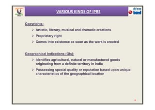 Copyrights:
 Artistic, literary, musical and dramatic creations
 Proprietary right
 Comes into existence as soon as the work is created
Geographical Indications (GIs):
VARIOUS KINDS OF IPRS
Geographical Indications (GIs):
 Identifies agricultural, natural or manufactured goods
originating from a definite territory in India
 Possessing special quality or reputation based upon unique
characteristics of the geographical location
6
 