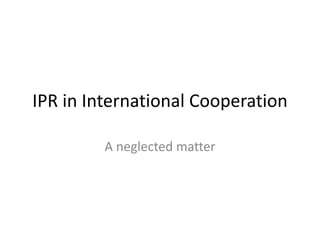 IPR in International Cooperation
A neglected matter
 