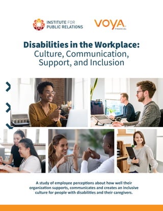 Disabilities in the Workplace:
Culture, Communication,
Support, and Inclusion
A study of employee perceptions about how well their
organization supports, communicates and creates an inclusive
culture for people with disabilities and their caregivers.
 