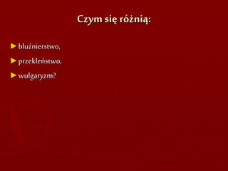 Czym się różnią:
►bluźnierstwo,
►przekleństwo,
►wulgaryzm?
 