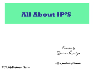 TCP/IP Protocol Suite 1
All About IP’S
Presented by
Gaurav Koriya
c@ a product of korian
cooperation
 
