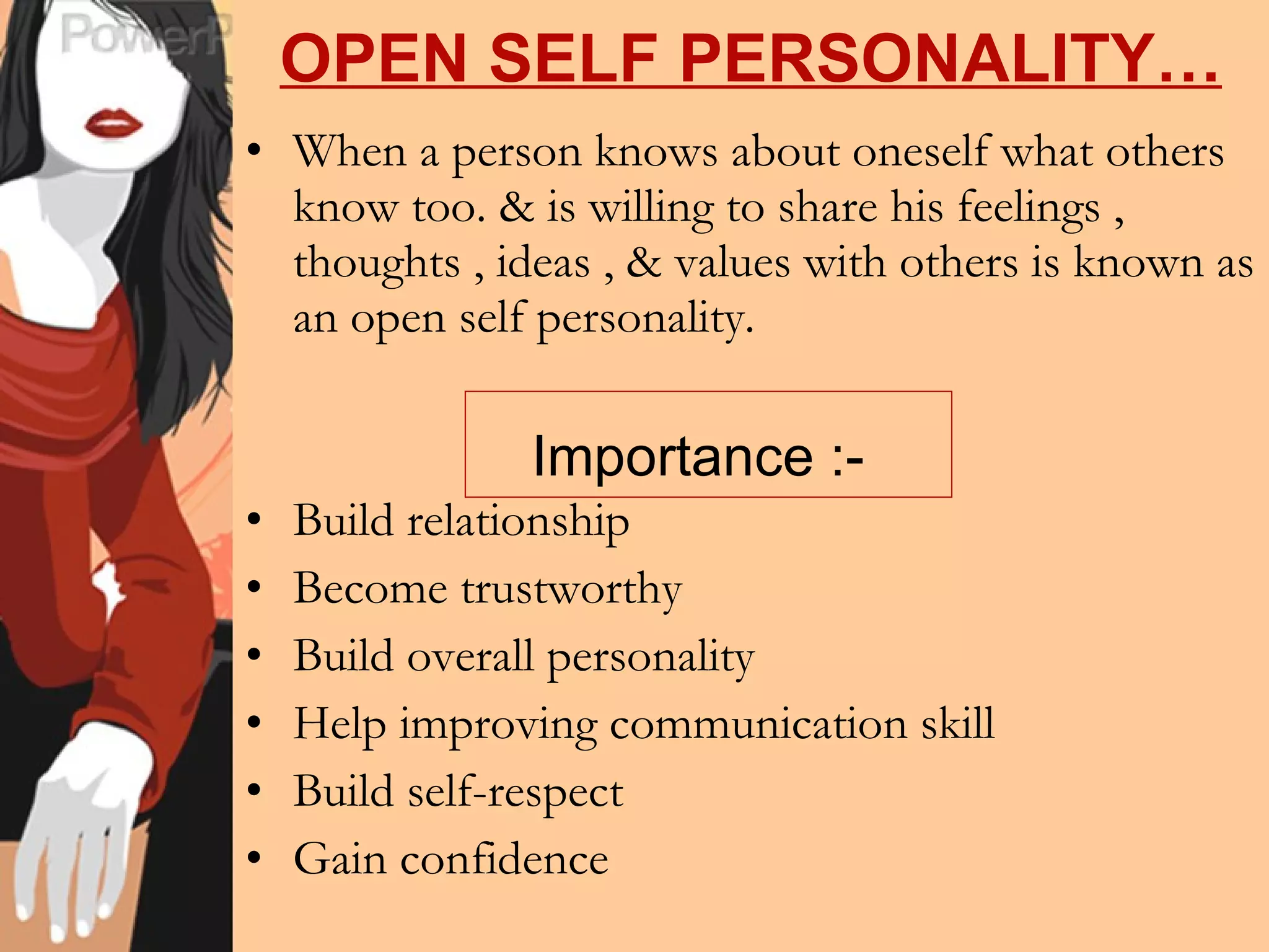 OPEN SELF PERSONALITY… When a person knows about oneself what others know too. & is willing to share his feelings , thoughts , ideas , & values with others is known as an open self personality. Build relationship Become trustworthy Build overall personality Help improving communication skill Build self-respect Gain confidence Importance :- 