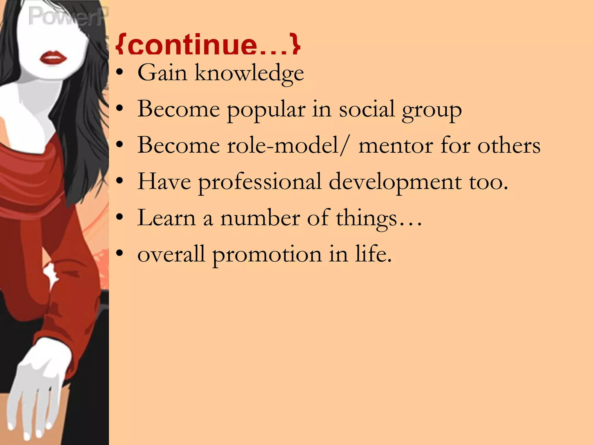 {continue…} Gain knowledge Become popular in social group Become role-model/ mentor for others Have professional development too. Learn a number of things… overall promotion in life. 