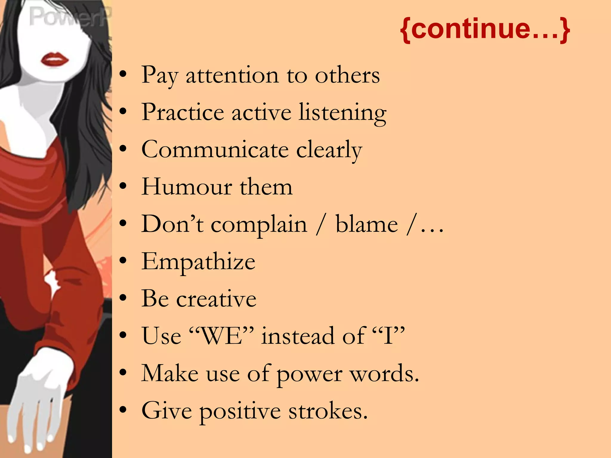 {continue…} Pay attention to others Practice active listening Communicate clearly Humour them Don’t complain / blame /… Empathize Be creative Use “WE” instead of “I” Make use of power words. Give positive strokes. 