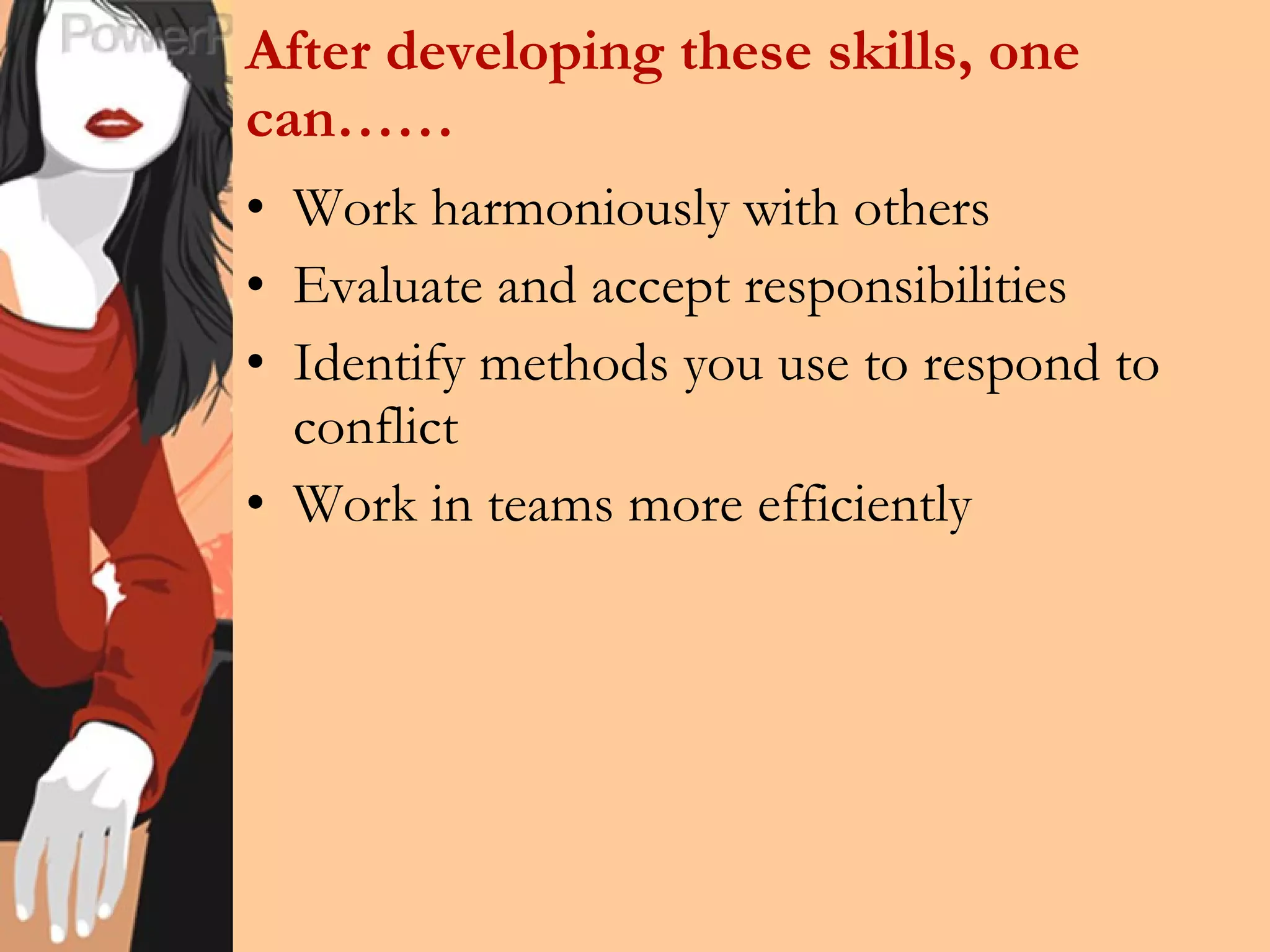 After developing these skills, one can…… Work harmoniously with others Evaluate and accept responsibilities Identify methods you use to respond to conflict Work in teams more efficiently 