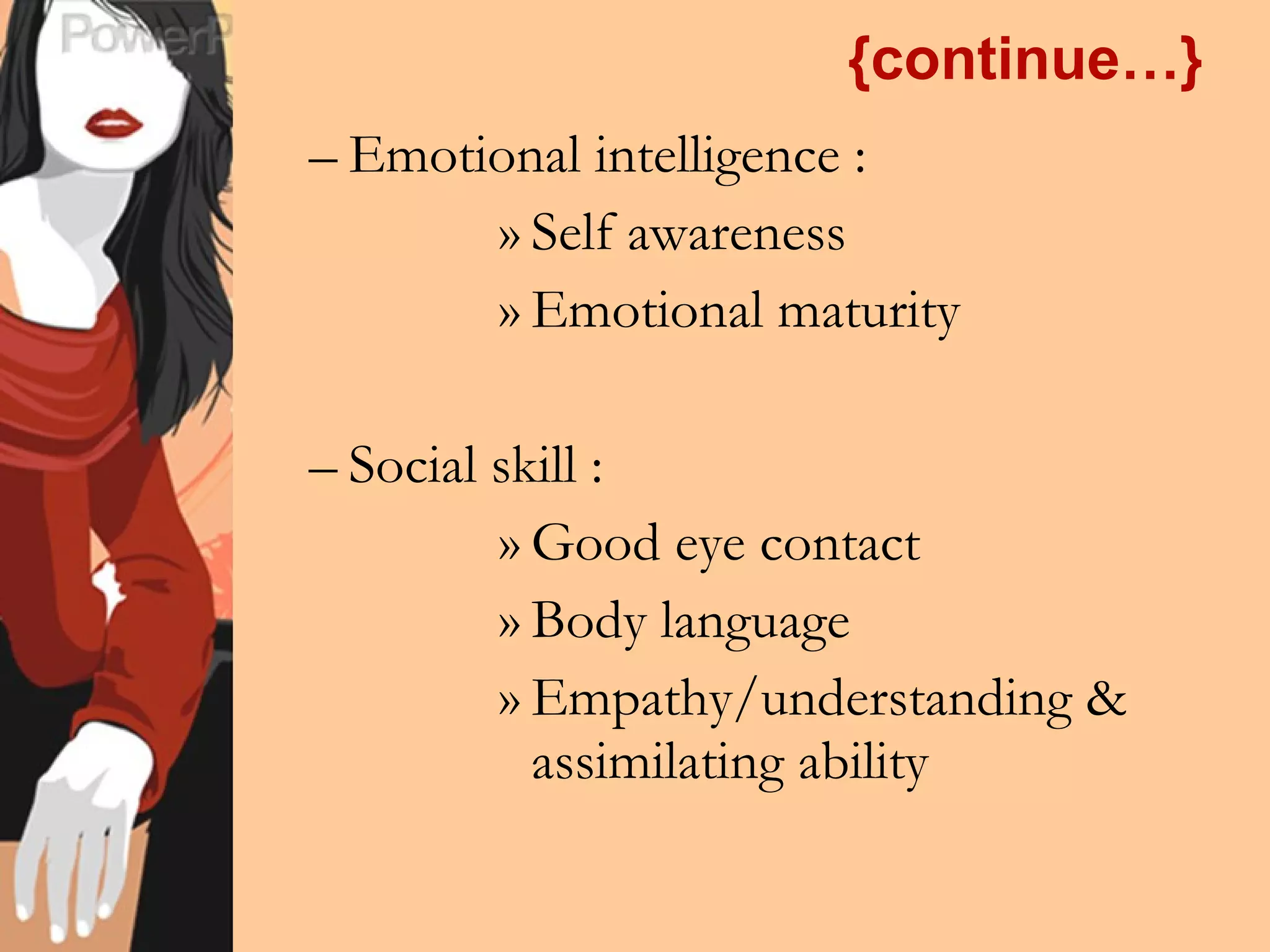 {continue…} Emotional intelligence : Self awareness Emotional maturity Social skill : Good eye contact Body language Empathy/understanding & assimilating ability 