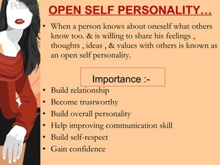 OPEN SELF PERSONALITY… When a person knows about oneself what others know too. & is willing to share his feelings , thoughts , ideas , & values with others is known as an open self personality. Build relationship Become trustworthy Build overall personality Help improving communication skill Build self-respect Gain confidence Importance :- 
