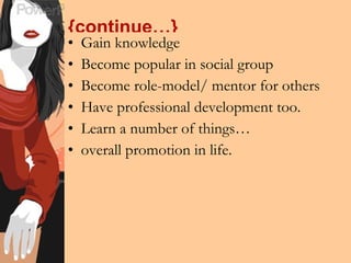 {continue…} Gain knowledge Become popular in social group Become role-model/ mentor for others Have professional development too. Learn a number of things… overall promotion in life. 