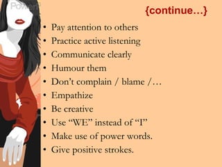 {continue…} Pay attention to others Practice active listening Communicate clearly Humour them Don’t complain / blame /… Empathize Be creative Use “WE” instead of “I” Make use of power words. Give positive strokes. 