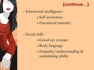 {continue…} Emotional intelligence : Self awareness Emotional maturity Social skill : Good eye contact Body language Empathy/understanding & assimilating ability 