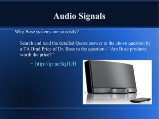 Audio Signals
Why Bose systems are so costly?
Search and read the detailed Quora answer to the above question by
a TA Brad Price of Dr. Bose to the question - “Are Bose products
worth the price?”
– http://qr.ae/Iq1UB
 