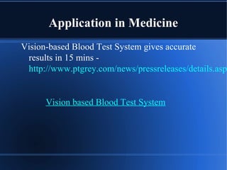 Application in Medicine
Vision-based Blood Test System gives accurate
results in 15 mins -
http://www.ptgrey.com/news/pressreleases/details.asp?
Vision based Blood Test System
 