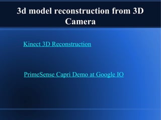3d model reconstruction from 3D
Camera
Kinect 3D Reconstruction
PrimeSense Capri Demo at Google IO
 