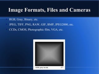 Image Formats, Files and Cameras

RGB, Gray, Binary, etc.

JPEG, TIFF, PNG, RAW, GIF, BMP, JPEG2000, etc.

CCDs, CMOS, Photographic film, VGA, etc.
 