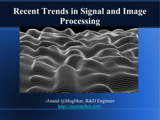 Recent Trends in Signal and Image
Processing
-Anand @Muglikar, R&D Engineer
http://stomatobot.comhttp://stomatobot.com
 