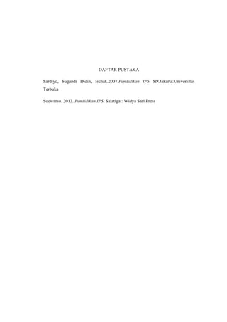 DAFTAR PUSTAKA
Sardiyo, Sugandi Didih, Ischak.2007.Pendidikan IPS SD.Jakarta:Universitas
Terbuka
Soewarso. 2013. Pendidikan IPS. Salatiga : Widya Sari Press
 