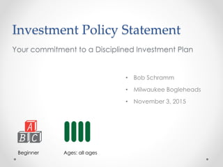 Investment Policy Statement
Your commitment to a Disciplined Investment Plan
• Bob Schramm
• Milwaukee Bogleheads
• November 3, 2015
Beginner Ages: all ages
 
