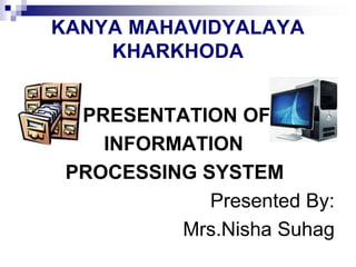 KANYA MAHAVIDYALAYA
KHARKHODA
PRESENTATION OF
INFORMATION
PROCESSING SYSTEM
Presented By:
Mrs.Nisha Suhag
 