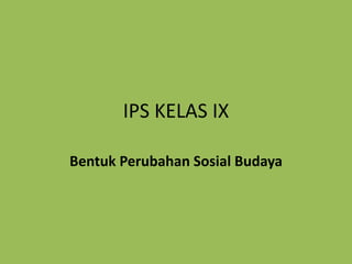 IPS KELAS IX
Bentuk Perubahan Sosial Budaya
 