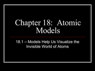 Chapter 18:  Atomic Models 18.1 – Models Help Us Visualize the Invisible World of Atoms 