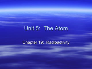 Unit 5:  The Atom Chapter 19:  Radioactivity 