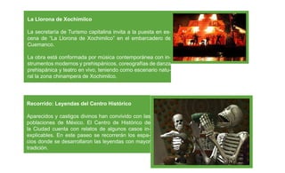 Estreno 2 Noviembre
                                             Accion y Aventura
La Llorona de Xochimilco                     Clasiﬁcación: b
                                             Fuente www.Cinemex.com
La secretaría de Turismo capitalina invita a la puesta en es-
cena de “La Llorona de Xochimilco” en el embarcadero de liderada por el legendario explo-
                                              Una expedición,
Cuemanco.                                     rador Jonathan Marchant y acompañada por un
                                              equipo fílmico profesional, se adentra a las oscuras
La obra está conformada por música contemporánea con in- para investigar evidencia de un
                                              junglas del Congo
strumentos modernos y prehispánicos, coreografías dehistórico: la existencia de dinosaurios vi-
                                              hallazgo
                                                        danza
                                              vos en una isla cercana. El hijo del señor Marchant,
prehispánica y teatro en vivo, teniendo como escenario natu-
                                              Luke, se unirá a la expedición, ante la oposición de
ral la zona chinampera de Xochimilco.
                                              su padre, pero este será el menor de los problemas
                                              en cuanto la expedición conozca los peligros a los
                                              que se enfrentará.

Recorrido: Leyendas del Centro Histórico

Aparecidos y castigos divinos han convivido con las
poblaciones de México. El Centro de Histórico de                                                 3
la Ciudad cuenta con relatos de algunos casos in-
explicables. En este paseo se recorrerán los espa-
cios donde se desarrollaron las leyendas con mayor
tradición.
 