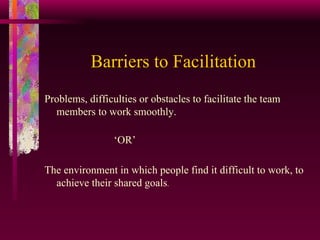Barriers to Facilitation Problems, difficulties or obstacles to facilitate the team members to work smoothly. ‘ OR’ The environment in which people find it difficult to work, to achieve their shared goals . 