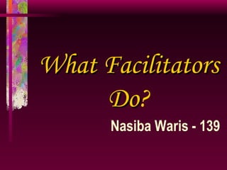 What   Facilitators Do ? Nasiba Waris - 139 