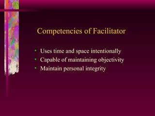 Competencies of Facilitator Uses time and space intentionally Capable of maintaining objectivity Maintain personal integrity 