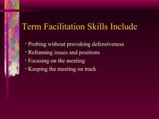 Term Facilitation Skills Include Probing without provoking defensiveness Reframing issues and positions Focusing on the meeting Keeping the meeting on track 