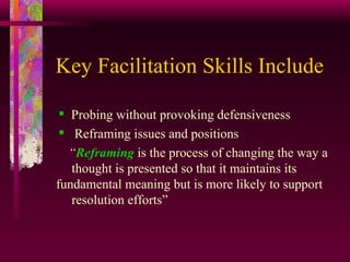 Key Facilitation Skills Include Probing without provoking defensiveness Reframing issues and positions “ Reframing  is the process of changing the way a   thought is presented so that it maintains its  fundamental meaning but is more likely to support   resolution efforts” 