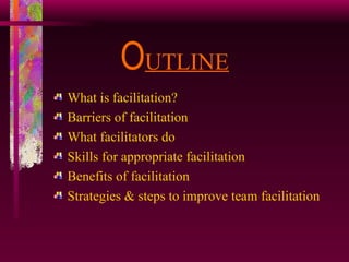 O UTLINE What is facilitation? Barriers of facilitation What facilitators do Skills for appropriate facilitation Benefits of facilitation Strategies & steps to improve team facilitation 