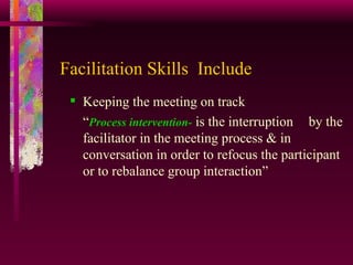 Facilitation Skills  Include Keeping the meeting on track “ Process intervention-  is the interruption  by the facilitator in the meeting process & in conversation in order to refocus the participant or to rebalance group interaction” 