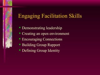 Engaging Facilitation Skills Demonstrating leadership  Creating an open environment  Encouraging Connections Building Group Rapport Defining Group Identity 