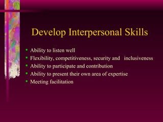 Develop Interpersonal Skills Ability to listen well Flexibility, competitiveness, security and  inclusiveness Ability to participate and contribution Ability to present their own area of expertise Meeting facilitation 