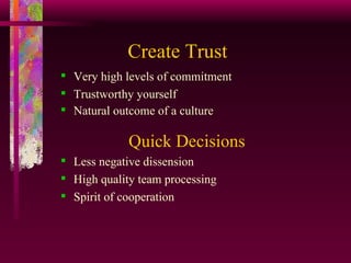 Create Trust Very high levels of commitment  Trustworthy yourself Natural outcome of a culture     Quick Decisions   Less negative dissension  High quality team processing Spirit of cooperation  