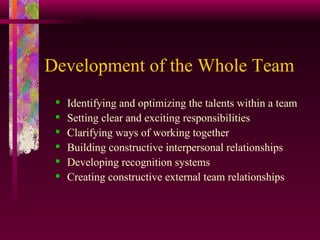 Development of the Whole Team Identifying and optimizing the talents within a team Setting clear and exciting responsibilities Clarifying ways of working together Building constructive interpersonal relationships Developing recognition systems Creating constructive external team relationships 