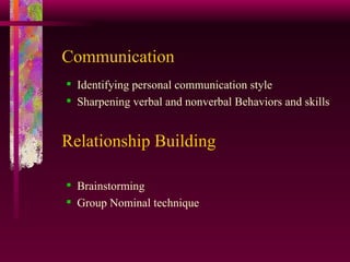 Communication Identifying personal communication style  Sharpening verbal and nonverbal Behaviors and skills Relationship Building Brainstorming Group Nominal technique 