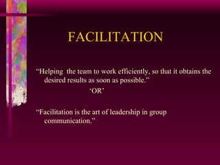FACILITATION “ Helping  the team to work efficiently, so that it obtains the desired results as soon as possible.”  ‘ OR’ “ Facilitation is the art of leadership in group communication.” 
