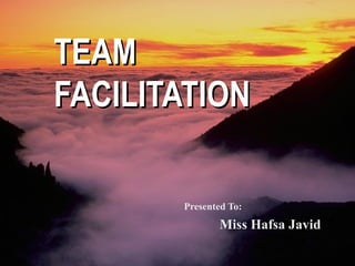 TEAM  FACILITATION Presented To: Miss Hafsa Javid 