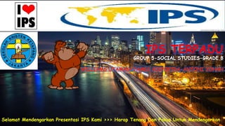 IPS TERPADU
GROUP 5-SOCIAL STUDIES-GRADE 8
Selamat Mendengarkan Presentasi IPS Kami >>> Harap Tenang Dan Fokus Untuk Mendengarkan
 