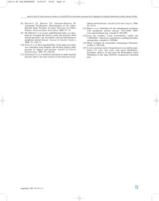 [8] BECKMAN JA, HIGGINS CO, GERHARD-HERMAN M.
Automated Oscillometric Determination of the Ankle-
Brachial Index Provides Accuracy Necessary for Office
Practice. American Heart Association, 2006; 47: 35.
[9] MC DERMOTT et al. Lower ankle/brachial index, as calcu-
lated by averaging the dorsal is pedis and posterior tibial
arterial pressures, and association with leg functioning in
peripheral arterial disease. Journal of Vascular Surgery,
2000; 32: 1164-71.
[10] ATSMA F et al. Best reproducibility of the ankle-arm index
was calculated using Doppler and dividing highest ankle
pressure by highest arm pressure. Journal of Clinical
Epidemiology, 2005; 58: 1282-88.
[11] SCHRÖDER F et al. A modified calculation of ankle-brachial
pressure index is far more sensitive in the detection of per-
ipheral arterial disease. Journal of Vascular Surgery, 2006;
44: 531-6.
[12] HIRSCH et al. Guidelines for the management of patients
with peripheral arterial disease. ACC/AHA 2005.
www.americanheart.org. consulté le 28/12/06.
[13] Liste des modèles d’auto tensiomètres validés par
l’AFSSAPS, http://www.automesure.com/Pages/resultat-
safssaps.htm, consulté le 15/05/06.
[14] Mode d’emploi du tensiomètre automatique Panasonic,
modèle n° EW3106.
[15] A cross-sectional study of hypertension in an elderly popu-
lation (75 years and over) with atrial fibrillation :
Secondary analysis of data from the Birmingham Atrial
Fibrillation in the Aged (BATFA) randomised controlled
trial.
Intérêt du calcul de l’index de pression systolique à la cheville (IPSC) par tensionmètre automatique dans le dépistage de l’artéripathie oblitérante des membres inférieurs (AOMI)…
Angéiologie, 2007, Vol. 59, n° 2 15
1281-6 08 IPS-ROUQUETTE 16/05/07 20:45 Page 15
 