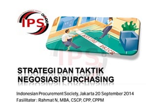 STRATEGI DAN TAKTIK
NEGOSIASI PURCHASING
Indonesian ProcurementSociety, Jakarta 20 September 2014
Fasilitator : Rahmat N, MBA, CSCP, CPP, CPPM
 