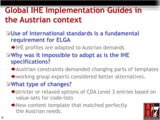 6
Global IHE Implementation Guides in
the Austrian context
Use of International standards is a fundamental
requirement for...