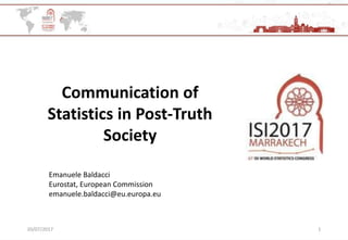 20/07/2017 1
Communication of
Statistics in Post-Truth
Society
Emanuele Baldacci
Eurostat, European Commission
emanuele.baldacci@eu.europa.eu
 